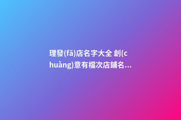 理發(fā)店名字大全 創(chuàng)意有檔次店鋪名,起名之家-第1張-店鋪起名-玄機(jī)派